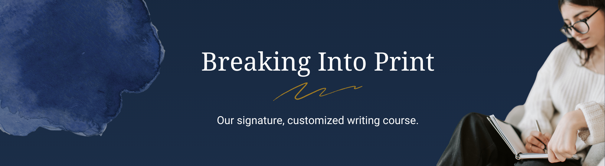 Breaking into print. Our signature, customized writing course.