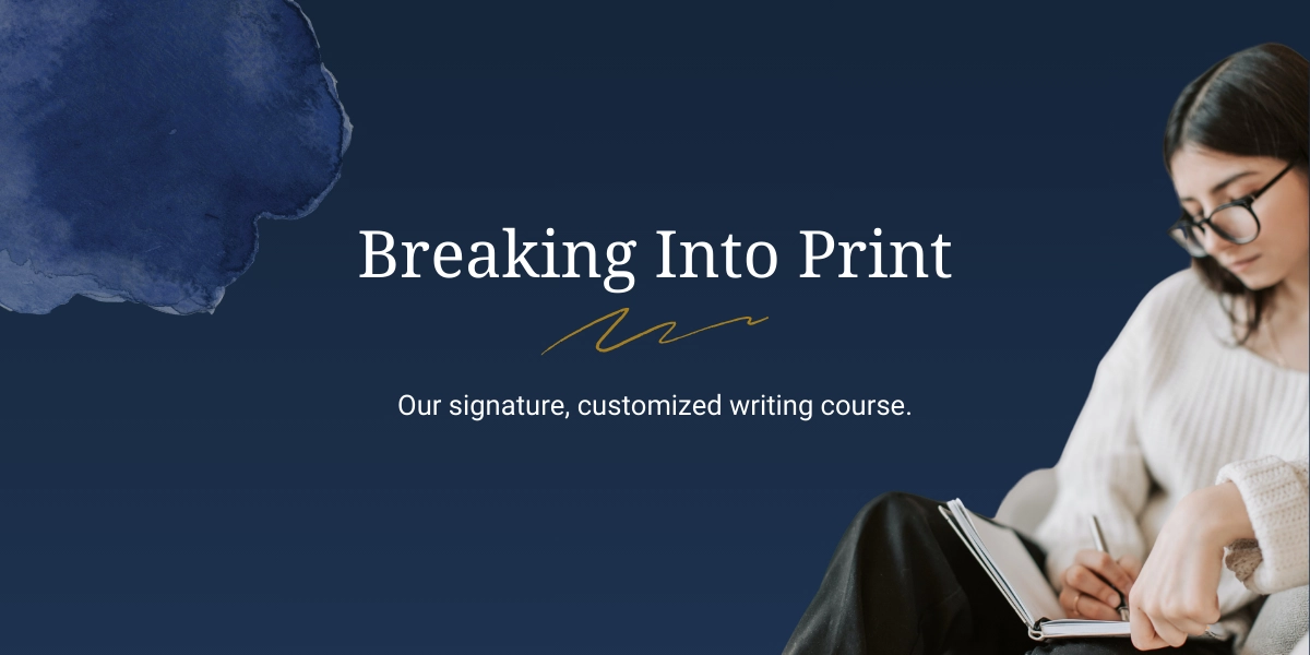 Breaking into Print. Our signature, customized writing course